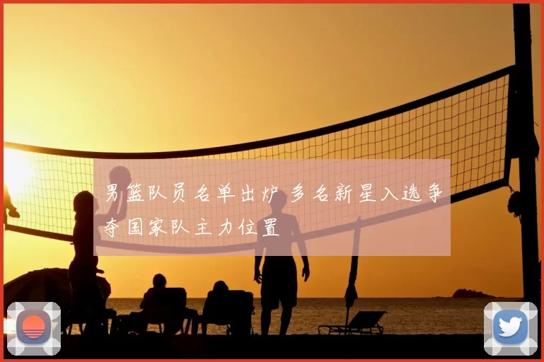 男篮队员名单出炉 多名新星入选争夺国家队主力位置