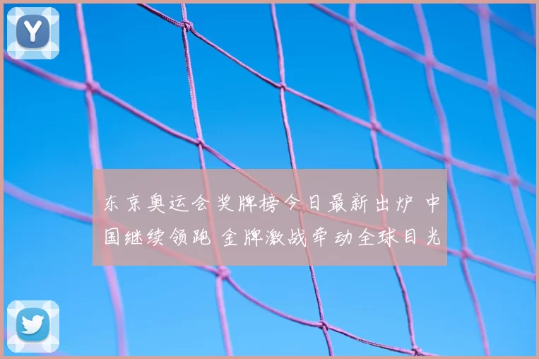 东京奥运会奖牌榜今日最新出炉 中国继续领跑 金牌激战牵动全球目光