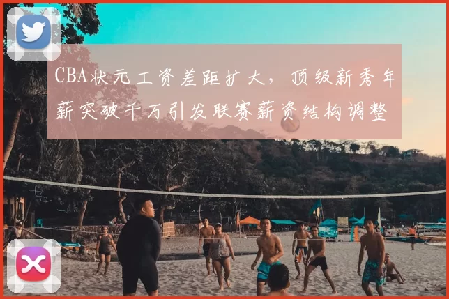 CBA状元工资差距扩大，顶级新秀年薪突破千万引发联赛薪资结构调整