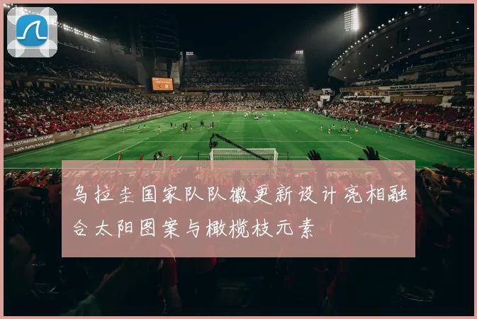 乌拉圭国家队队徽更新设计亮相融合太阳图案与橄榄枝元素