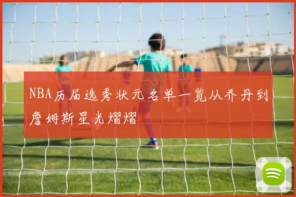 NBA历届选秀状元名单一览从乔丹到詹姆斯星光熠熠