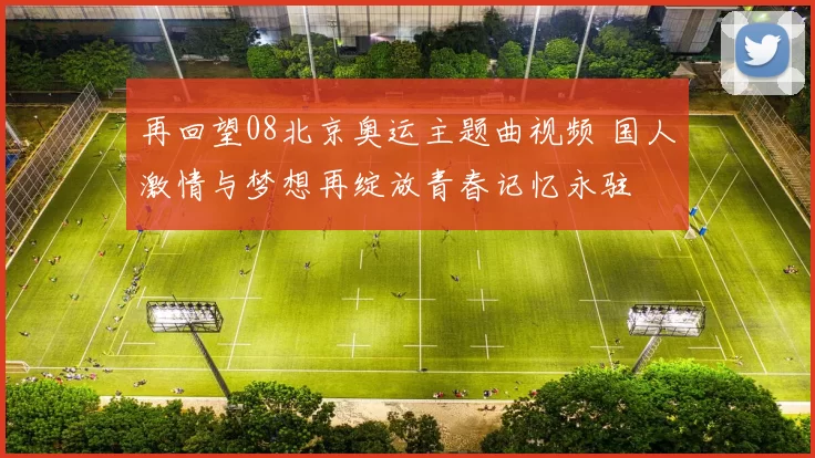 再回望08北京奥运主题曲视频 国人激情与梦想再绽放青春记忆永驻