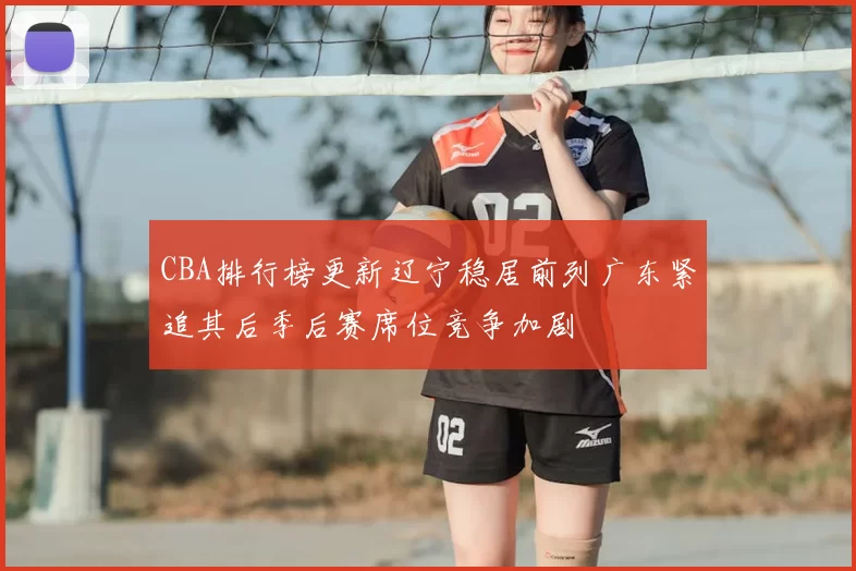 CBA排行榜更新辽宁稳居前列广东紧追其后季后赛席位竞争加剧