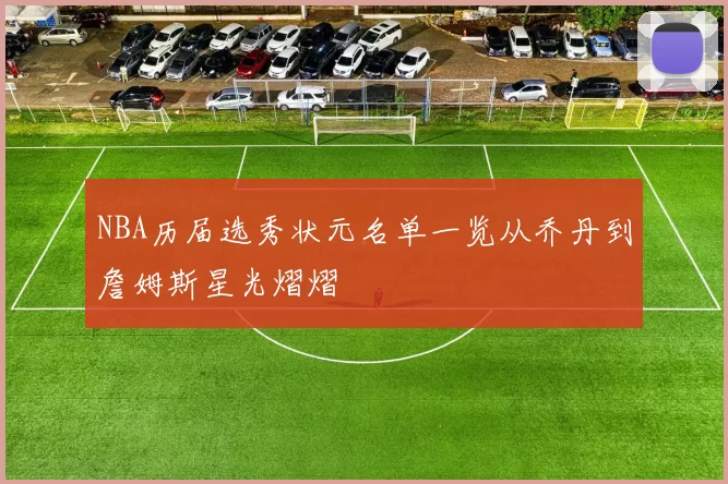 NBA历届选秀状元名单一览从乔丹到詹姆斯星光熠熠