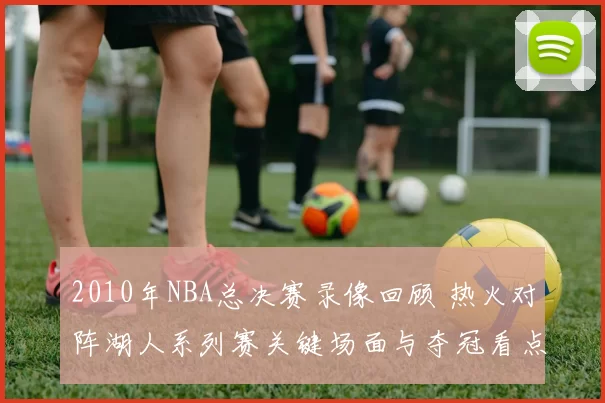2010年NBA总决赛录像回顾 热火对阵湖人系列赛关键场面与夺冠看点