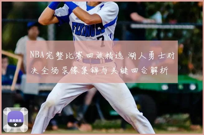 NBA完整比赛回放精选 湖人勇士对决全场录像集锦与关键回合解析