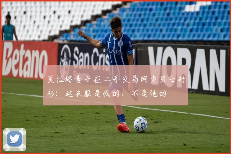 莫拉塔妻子在二手交易网卖男士衬衫：这衣服是我的，不是他的