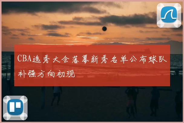 CBA选秀大会落幕新秀名单公布球队补强方向初现