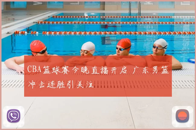 CBA篮球赛今晚直播开启 广东男篮冲击连胜引关注