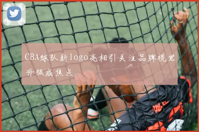 CBA球队新logo亮相引关注品牌视觉升级成焦点