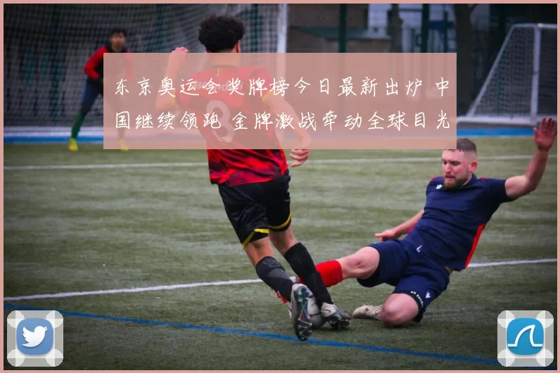 东京奥运会奖牌榜今日最新出炉 中国继续领跑 金牌激战牵动全球目光