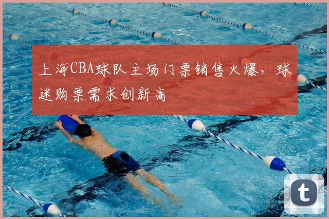 上海CBA球队主场门票销售火爆，球迷购票需求创新高