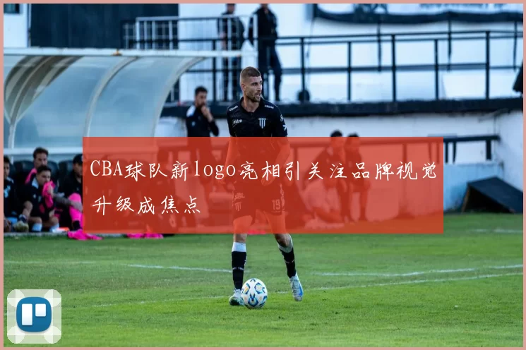 CBA球队新logo亮相引关注品牌视觉升级成焦点