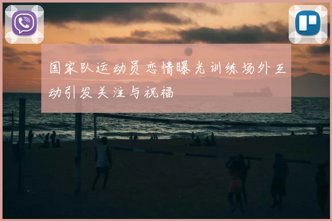 国家队运动员恋情曝光训练场外互动引发关注与祝福