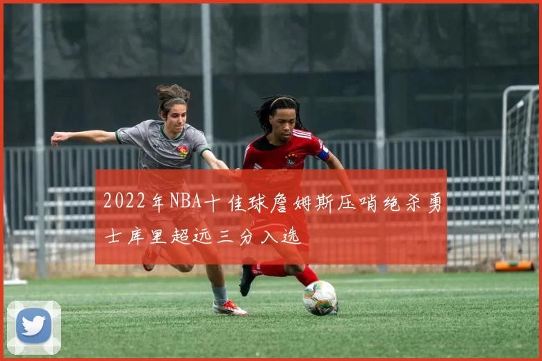 2022年NBA十佳球詹姆斯压哨绝杀勇士库里超远三分入选