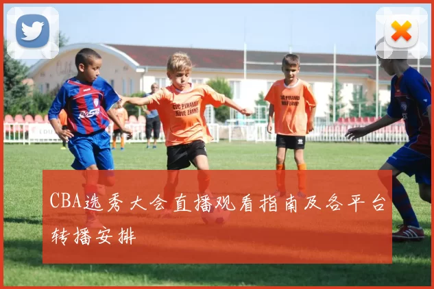 CBA选秀大会直播观看指南及各平台转播安排