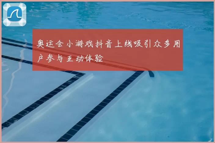 奥运会小游戏抖音上线吸引众多用户参与互动体验