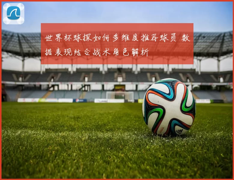 世界杯球探如何多维度推荐球员 数据表现结合战术角色解析