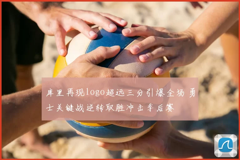 库里再现logo超远三分引爆全场 勇士关键战逆转取胜冲击季后赛