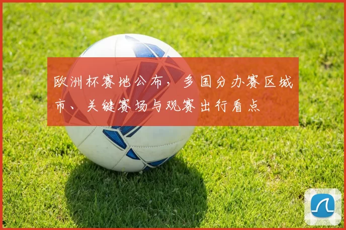 欧洲杯赛地公布，多国分办赛区城市、关键赛场与观赛出行看点