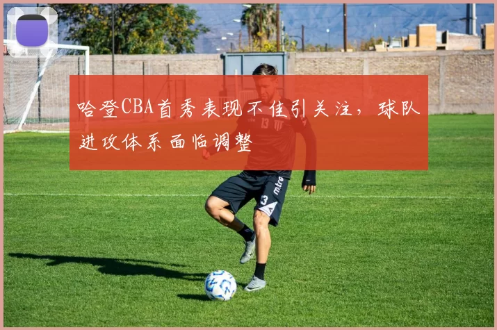 哈登CBA首秀表现不佳引关注，球队进攻体系面临调整