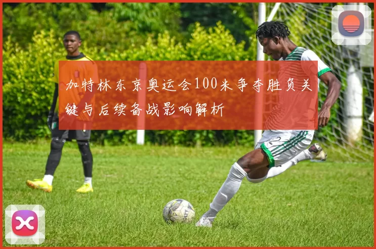 加特林东京奥运会100米争夺胜负关键与后续备战影响解析
