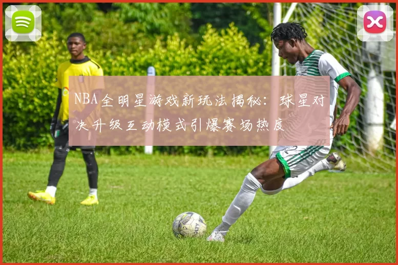 NBA全明星游戏新玩法揭秘：球星对决升级互动模式引爆赛场热度