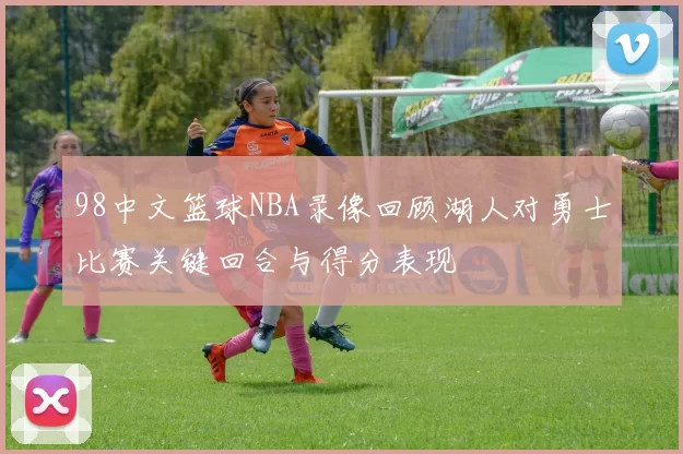 98中文篮球NBA录像回顾湖人对勇士比赛关键回合与得分表现