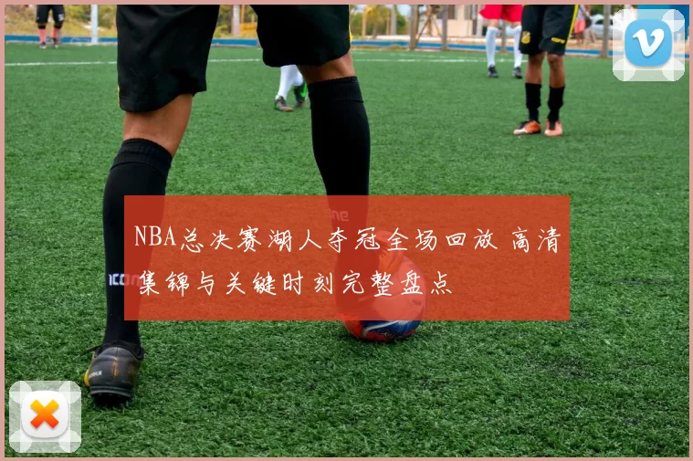 NBA总决赛湖人夺冠全场回放 高清集锦与关键时刻完整盘点