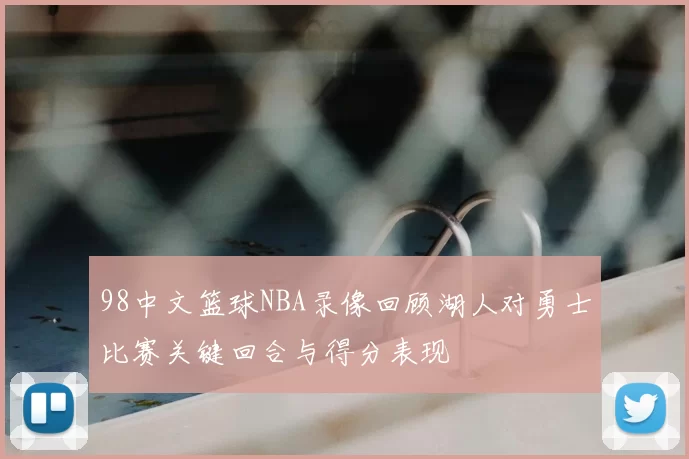 98中文篮球NBA录像回顾湖人对勇士比赛关键回合与得分表现