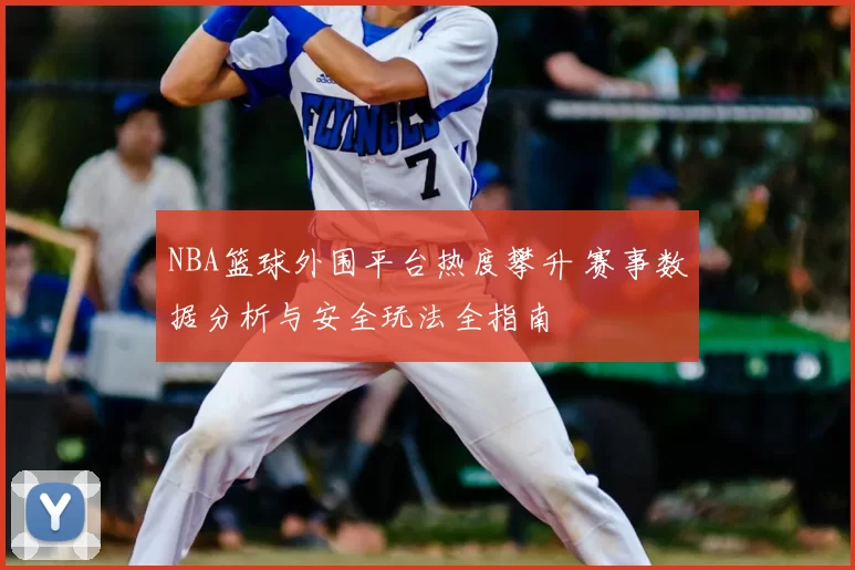 NBA篮球外围平台热度攀升 赛事数据分析与安全玩法全指南