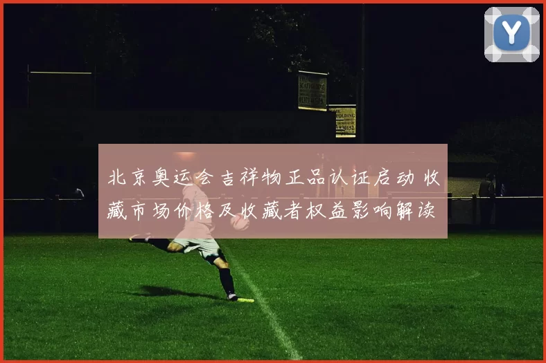 北京奥运会吉祥物正品认证启动 收藏市场价格及收藏者权益影响解读