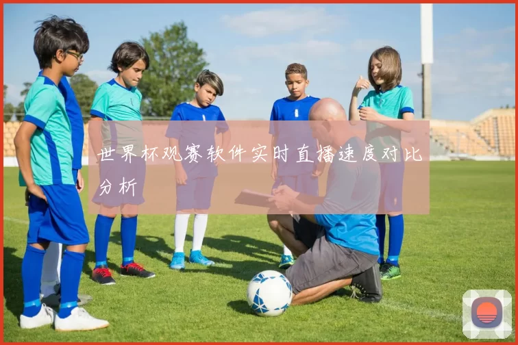世界杯观赛软件实时直播速度对比分析