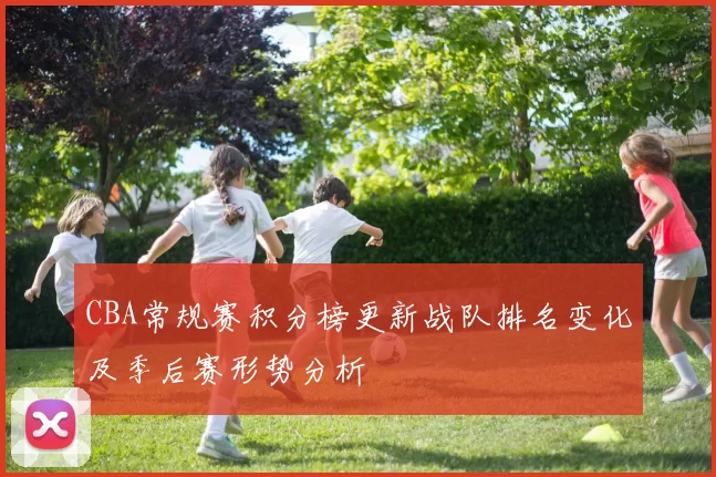 CBA常规赛积分榜更新战队排名变化及季后赛形势分析