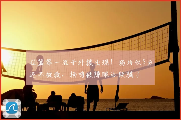 辽篮第一混子外援出现！场均仅5分还不被裁，杨鸣被障眼法欺骗了