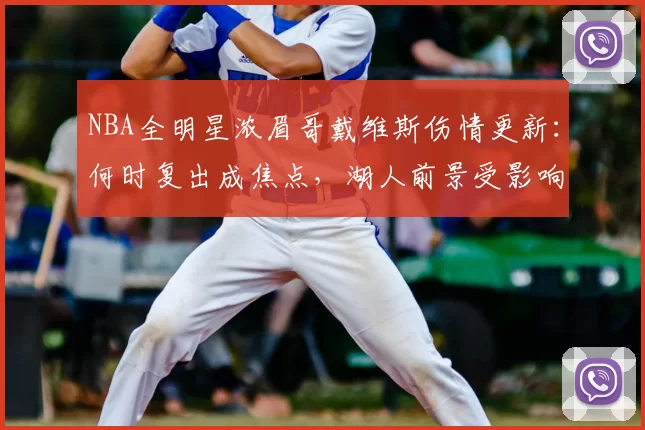 NBA全明星浓眉哥戴维斯伤情更新：何时复出成焦点，湖人前景受影响