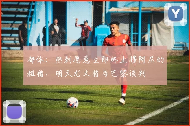 都体：热刺愿意立即终止穆阿尼的租借，明天尤文将与巴黎谈判