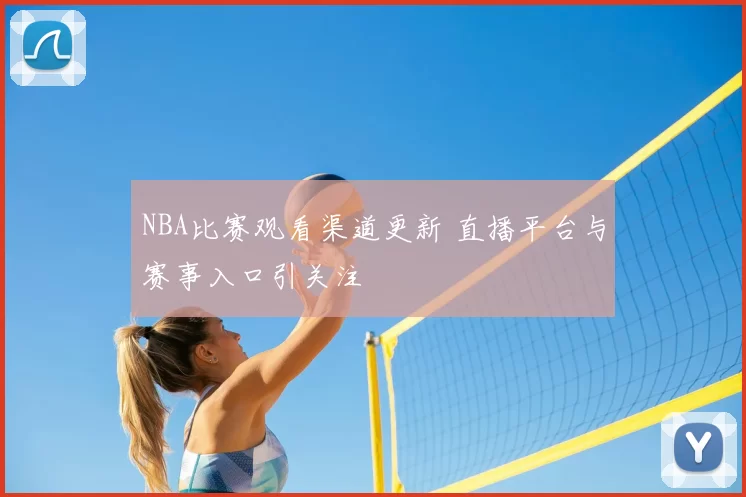 NBA比赛观看渠道更新 直播平台与赛事入口引关注