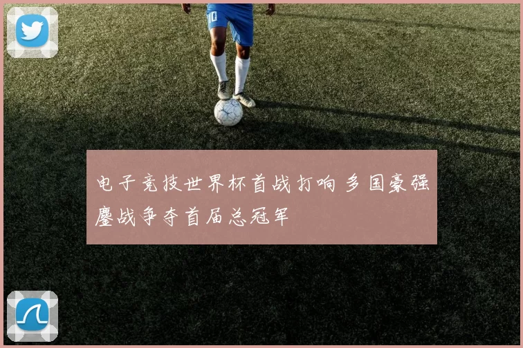 电子竞技世界杯首战打响 多国豪强鏖战争夺首届总冠军