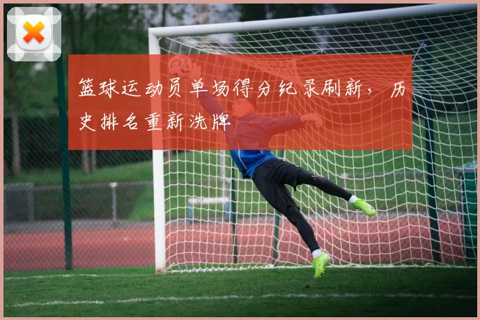 篮球运动员单场得分纪录刷新，历史排名重新洗牌