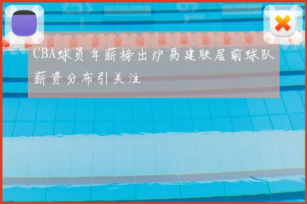 CBA球员年薪榜出炉易建联居前球队薪资分布引关注