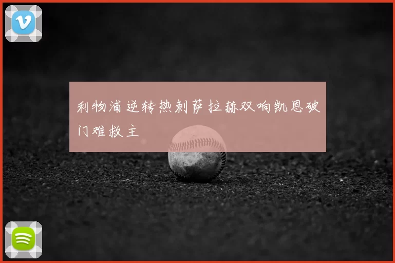 利物浦逆转热刺萨拉赫双响凯恩破门难救主