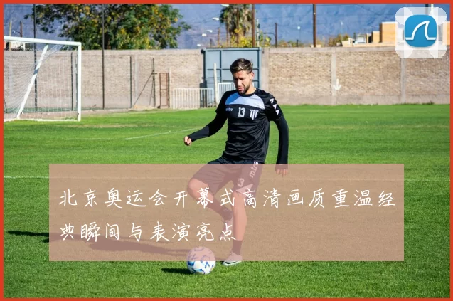 北京奥运会开幕式高清画质重温经典瞬间与表演亮点