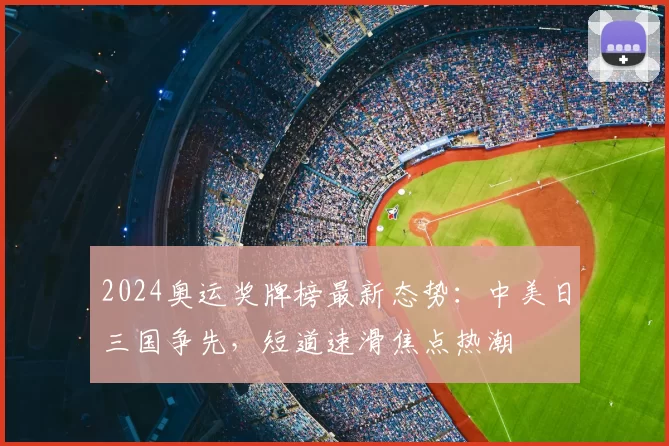 2024奥运奖牌榜最新态势：中美日三国争先，短道速滑焦点热潮