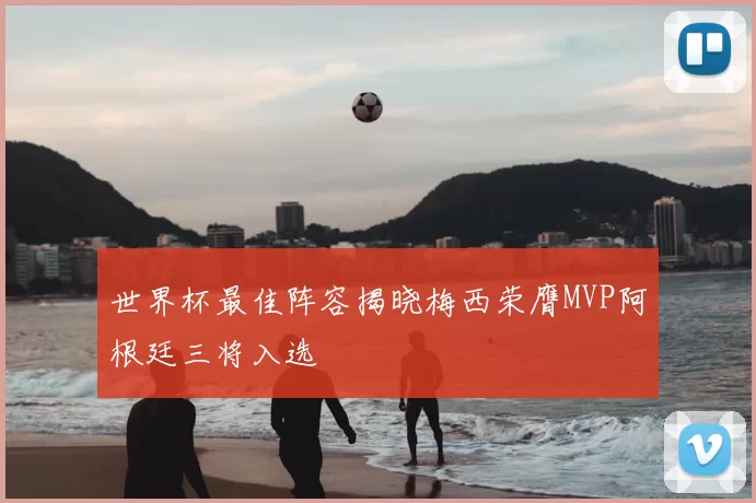 世界杯最佳阵容揭晓梅西荣膺MVP阿根廷三将入选