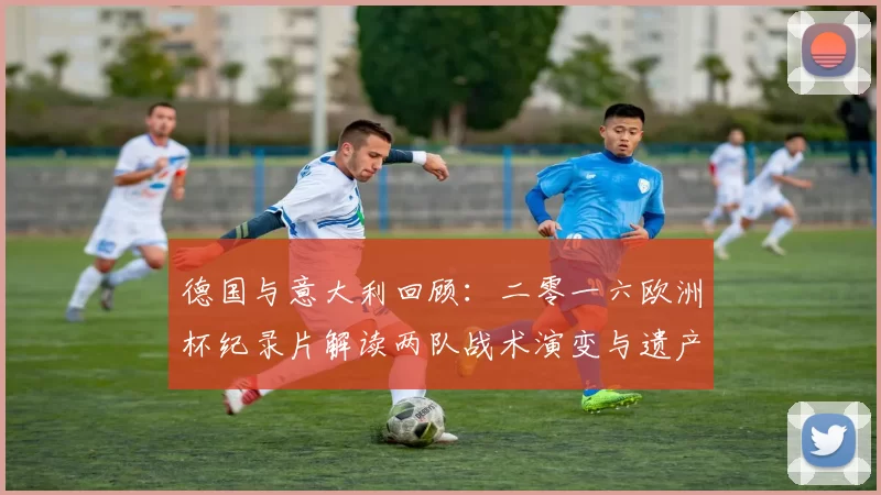 德国与意大利回顾：二零一六欧洲杯纪录片解读两队战术演变与遗产