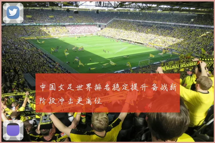 中国女足世界排名稳定提升 备战新阶段冲击更高位