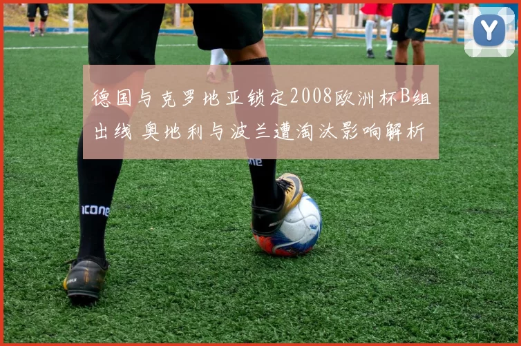 德国与克罗地亚锁定2008欧洲杯B组出线 奥地利与波兰遭淘汰影响解析