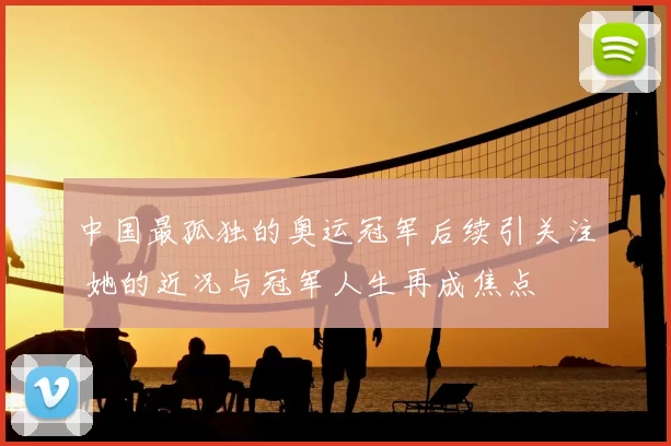 中国最孤独的奥运冠军后续引关注 她的近况与冠军人生再成焦点