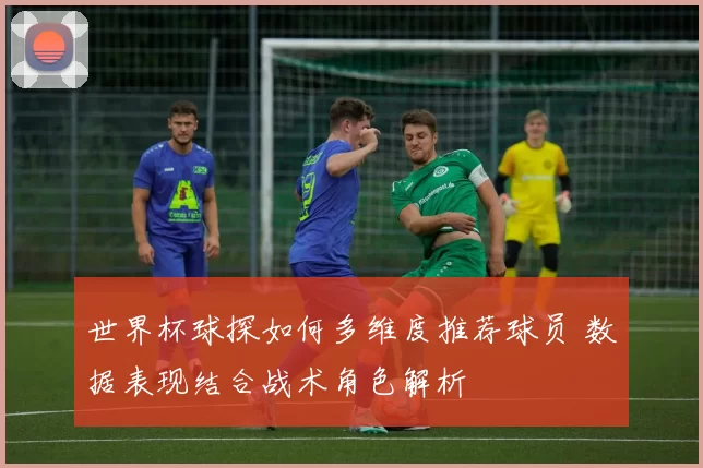 世界杯球探如何多维度推荐球员 数据表现结合战术角色解析